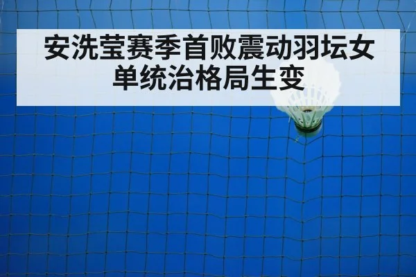 安洗莹赛季首败震动羽坛女单统治格局生变