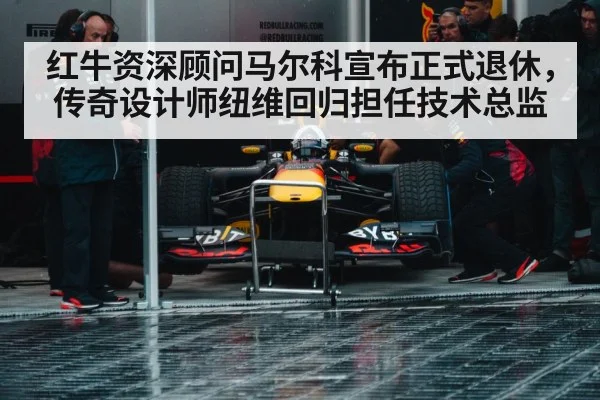 红牛资深顾问马尔科宣布正式退休，传奇设计师纽维回归担任技术总监
