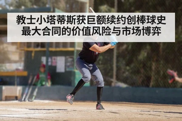 教士小塔蒂斯获巨额续约创棒球史最大合同的价值风险与市场博弈