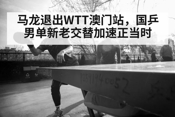 马龙退出WTT澳门站，国乒男单新老交替加速正当时