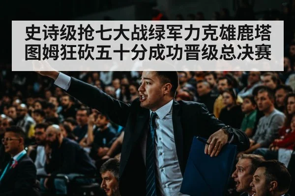 史诗级抢七大战绿军力克雄鹿塔图姆狂砍五十分成功晋级总决赛