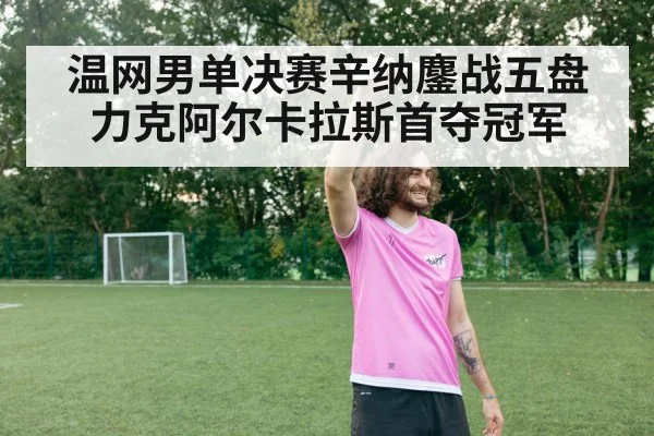温网男单决赛辛纳鏖战五盘力克阿尔卡拉斯首夺冠军