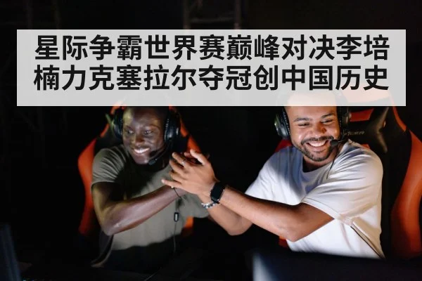星际争霸世界赛巅峰对决李培楠力克塞拉尔夺冠创中国历史