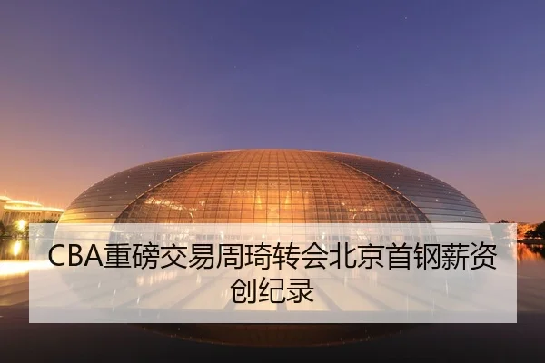 CBA重磅交易周琦转会北京首钢薪资创纪录