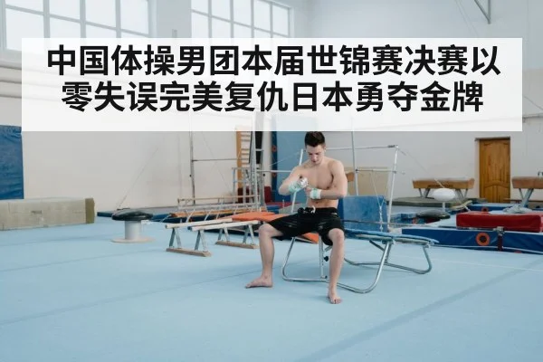 中国体操男团本届世锦赛决赛以零失误完美复仇日本勇夺金牌