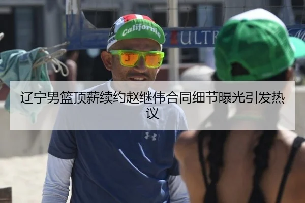 辽宁男篮顶薪续约赵继伟合同细节曝光引发热议