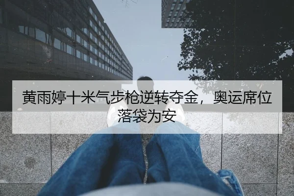 黄雨婷十米气步枪逆转夺金，奥运席位落袋为安