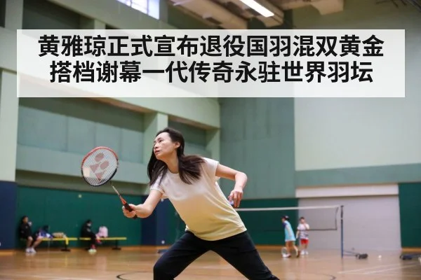 黄雅琼正式宣布退役国羽混双黄金搭档谢幕一代传奇永驻世界羽坛