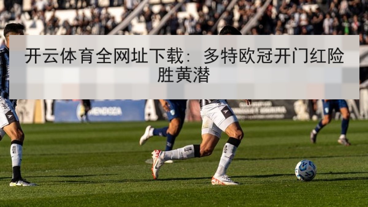 开云体育全网址下载: 多特欧冠开门红险胜黄潜 开云体育全网址下载: 多特欧冠开门红险胜黄潜