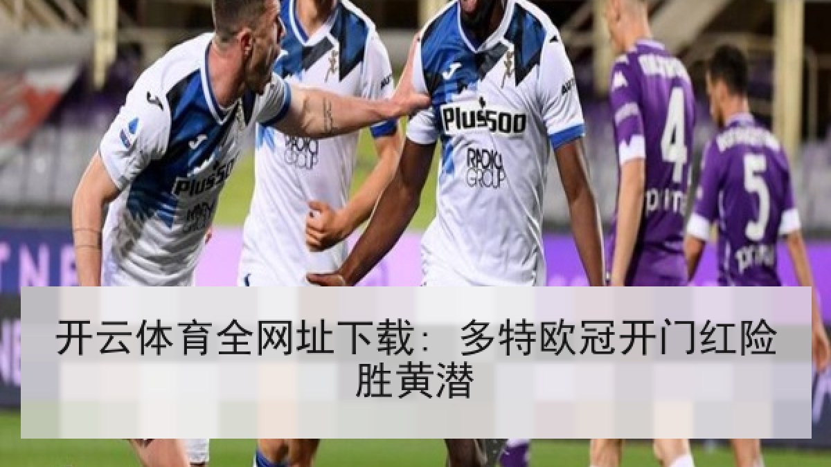 开云体育全网址下载: 多特欧冠开门红险胜黄潜
