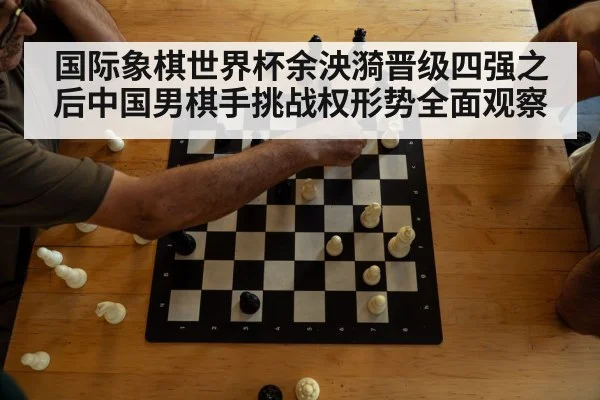 国际象棋世界杯余泱漪晋级四强之后中国男棋手挑战权形势全面观察